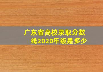 广东省高校录取分数线2020年级是多少