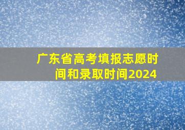 广东省高考填报志愿时间和录取时间2024