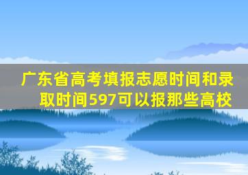 广东省高考填报志愿时间和录取时间597可以报那些高校