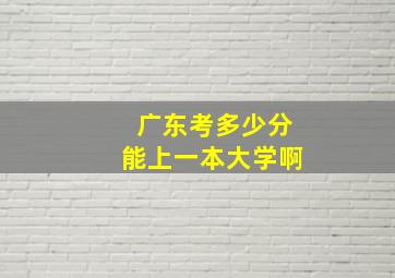 广东考多少分能上一本大学啊