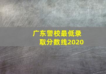 广东警校最低录取分数线2020