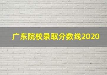 广东院校录取分数线2020