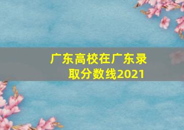 广东高校在广东录取分数线2021