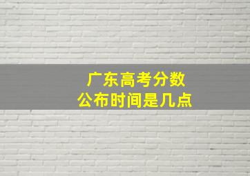 广东高考分数公布时间是几点