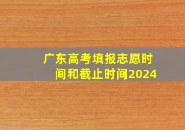 广东高考填报志愿时间和截止时间2024