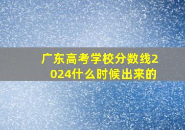 广东高考学校分数线2024什么时候出来的