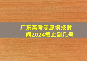 广东高考志愿填报时间2024截止到几号