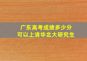 广东高考成绩多少分可以上清华北大研究生