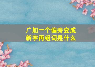 广加一个偏旁变成新字再组词是什么