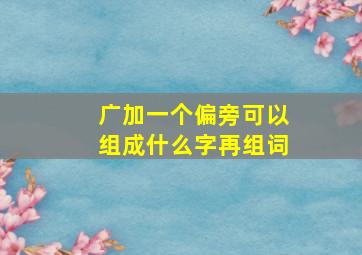 广加一个偏旁可以组成什么字再组词