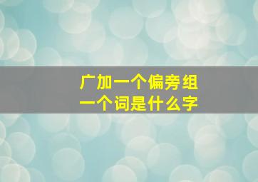 广加一个偏旁组一个词是什么字