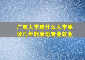 广厦大学是什么大学要读几年呢英语专业就业