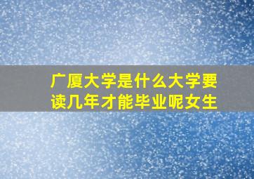 广厦大学是什么大学要读几年才能毕业呢女生