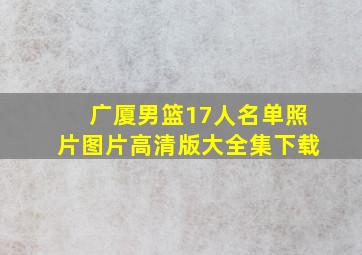 广厦男篮17人名单照片图片高清版大全集下载