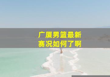 广厦男篮最新赛况如何了啊