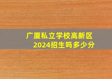 广厦私立学校高新区2024招生吗多少分