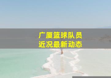 广厦篮球队员近况最新动态