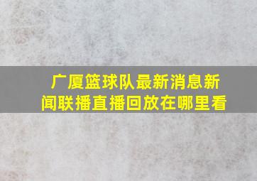 广厦篮球队最新消息新闻联播直播回放在哪里看