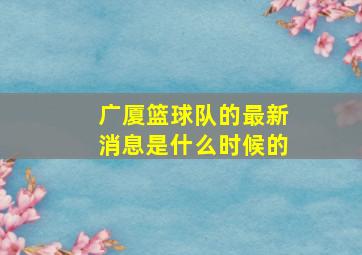 广厦篮球队的最新消息是什么时候的