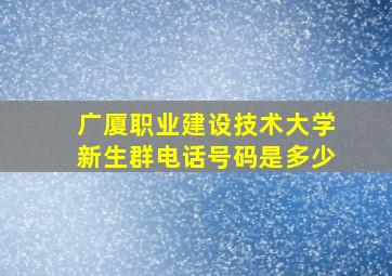 广厦职业建设技术大学新生群电话号码是多少