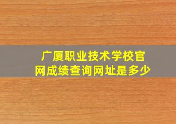 广厦职业技术学校官网成绩查询网址是多少