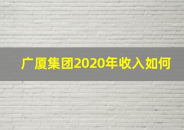 广厦集团2020年收入如何