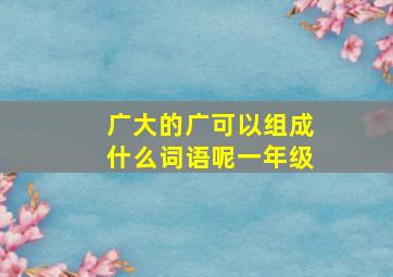 广大的广可以组成什么词语呢一年级