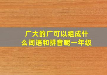 广大的广可以组成什么词语和拼音呢一年级