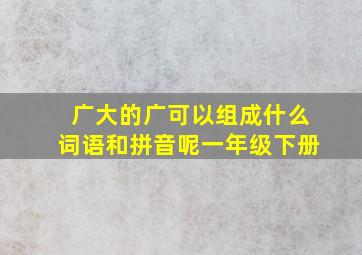 广大的广可以组成什么词语和拼音呢一年级下册