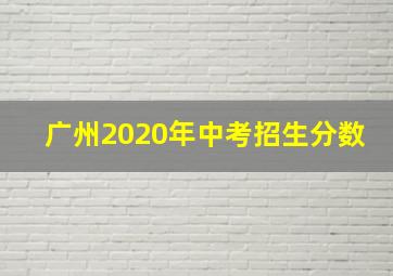 广州2020年中考招生分数