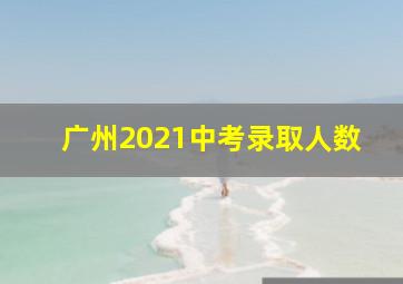 广州2021中考录取人数