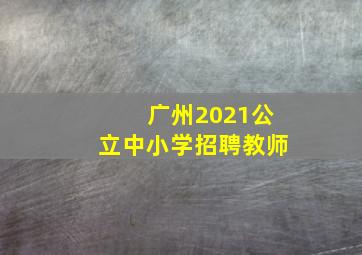 广州2021公立中小学招聘教师