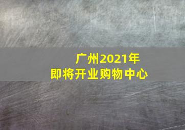 广州2021年即将开业购物中心