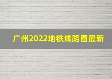 广州2022地铁线路图最新