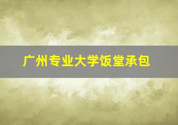 广州专业大学饭堂承包