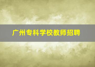 广州专科学校教师招聘