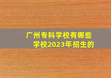 广州专科学校有哪些学校2023年招生的