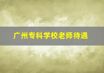 广州专科学校老师待遇