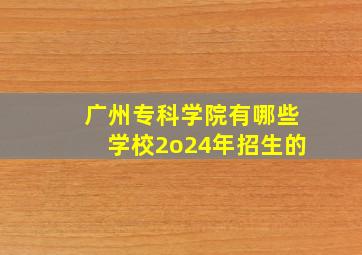 广州专科学院有哪些学校2o24年招生的