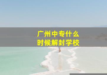 广州中专什么时候解封学校