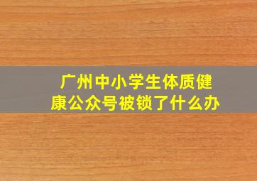 广州中小学生体质健康公众号被锁了什么办