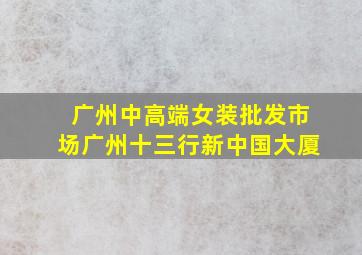 广州中高端女装批发市场广州十三行新中国大厦