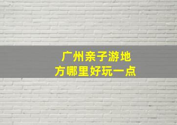 广州亲子游地方哪里好玩一点