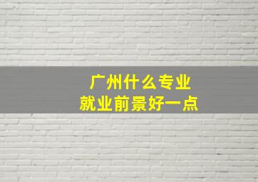 广州什么专业就业前景好一点