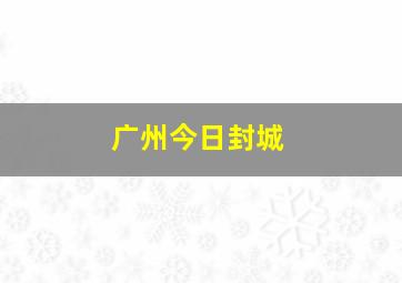 广州今日封城