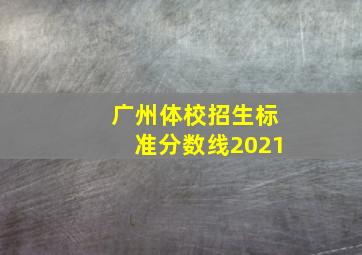 广州体校招生标准分数线2021