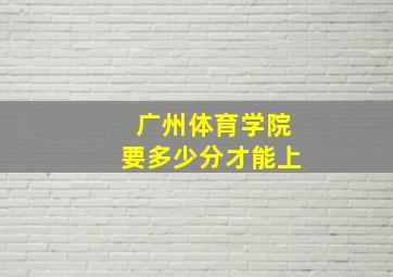 广州体育学院要多少分才能上