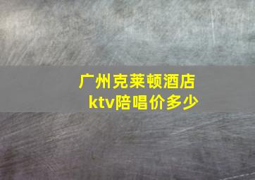 广州克莱顿酒店ktv陪唱价多少