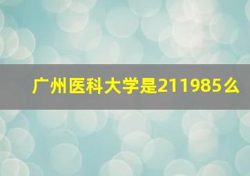 广州医科大学是211985么