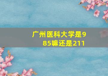 广州医科大学是985嘛还是211